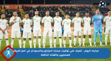 مباراة اليوم.. تعرف على توقيت مباراة الجزائر والسودان في أمم إفريقيا للمحليين والقناة الناقلة